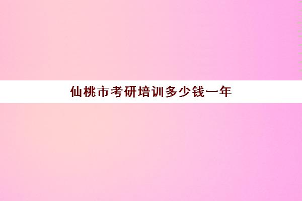 仙桃市考研培训多少钱一年(考研机构一般多少钱)