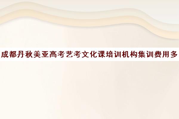 成都丹秋美亚高考艺考文化课培训机构集训费用多少钱(成都最好的艺考培训机构)