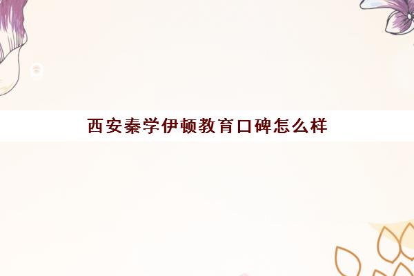 西安秦学伊顿教育口碑怎么样(秦学伊顿名师的收费标准是多少)