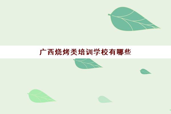 广西烧烤类培训学校有哪些(广西哪里可以学烧烤技术,多少学费)