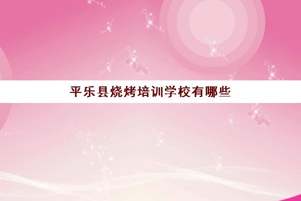 平乐县烧烤培训学校有哪些(乐山培训学校哪家最好)