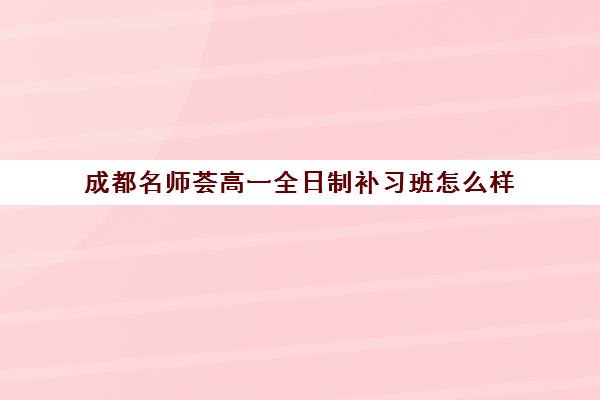 成都名师荟高一全日制补习班怎么样