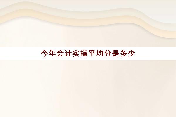 今年会计实操平均分是多少(初级会计考试几分算过)