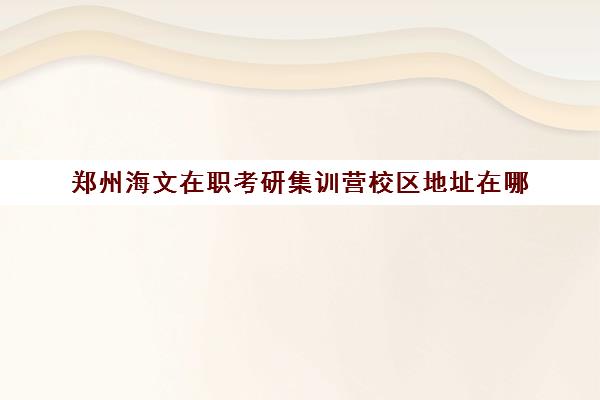 郑州海文在职考研集训营校区地址在哪（文都复试集训营怎么样）