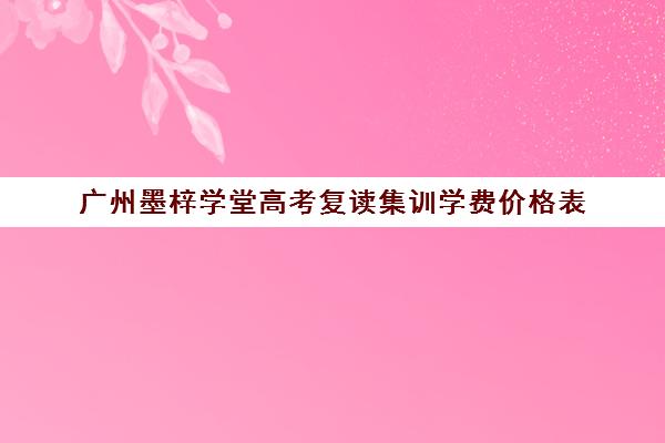 广州墨梓学堂高考复读集训学费价格表(不集训可以艺考吗)