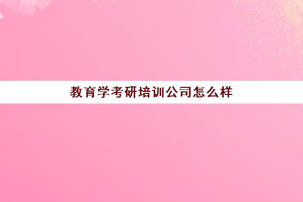 教育学考研培训公司怎么样(教育学专硕有哪些专业)