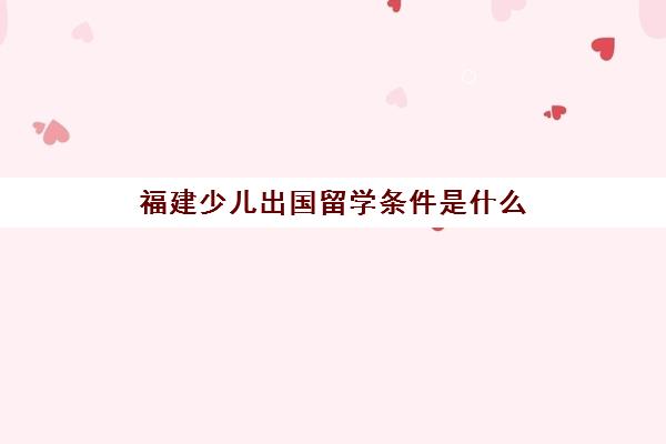 福建少儿出国留学条件是什么(未成年出国留学需要什么证件)