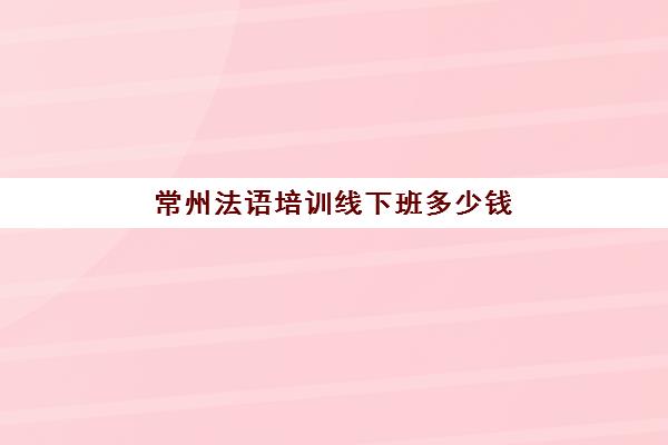 常州法语培训线下班多少钱(常州日语培训机构哪个好)