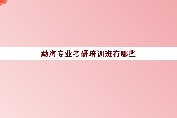 勐海专业考研培训班有哪些(考研培训班报名)