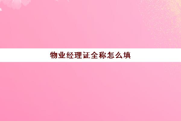 物业经理证全称怎么填(物业经理必须要有物业经理证吗)