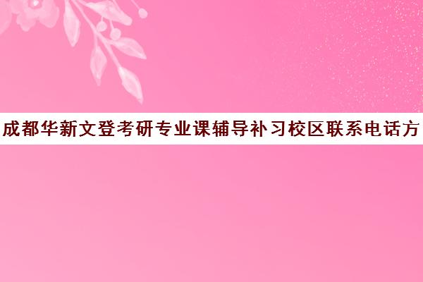 成都华新文登考研专业课辅导补习校区联系电话方式