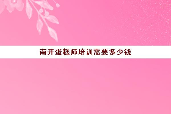 南开蛋糕师培训需要多少钱(西点师培训的学费多少)