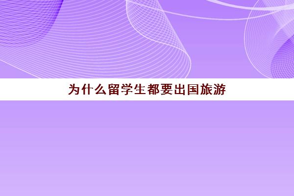 为什么留学生都要出国旅游(大学组织出国研学有必要去吗知乎)