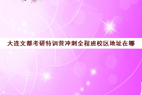 大连文都考研特训营冲刺全程班校区地址在哪（考研新东方还是文都好）