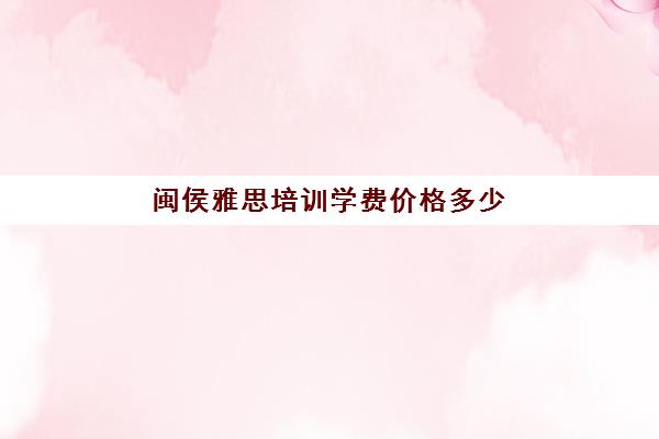 闽侯雅思培训学费价格多少(环球雅思价格表)