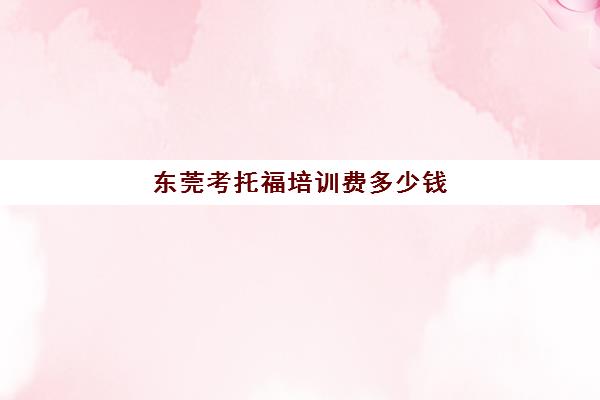 东莞考托福培训费多少钱(托福培训收费标准)