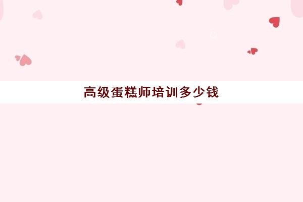 高级蛋糕师培训多少钱(蛋糕师需要哪些证书)