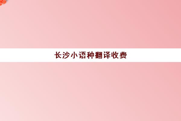 长沙小语种翻译收费(长沙外国语什么时候可以学小语种)