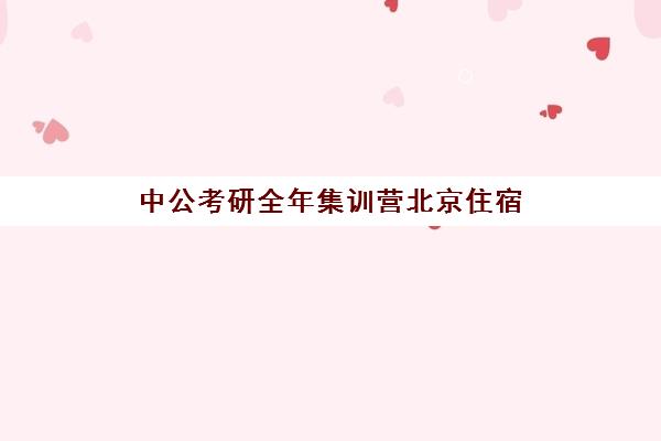 中公考研全年集训营北京住宿(寒假考研集训营怎么样)