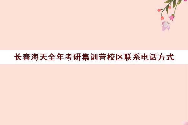 长春海天全年考研集训营校区联系电话方式（长春市考研寄宿学校）