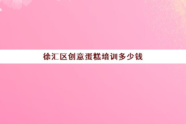 徐汇区创意蛋糕培训多少钱(蛋糕diy店收费表)