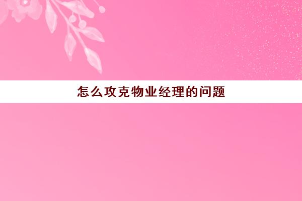 怎么攻克物业经理的问题(怎么和物业经理搞好关系)