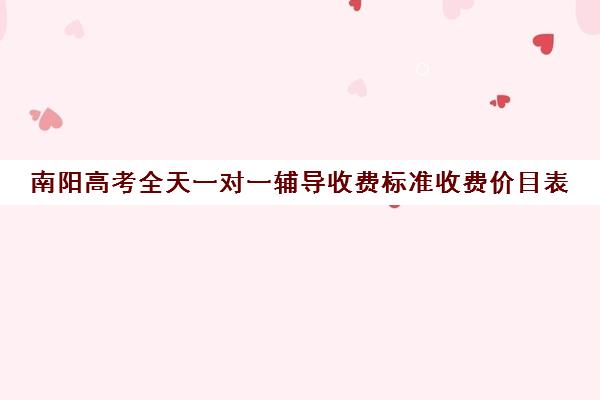 南阳高考全天一对一辅导收费标准收费价目表(2025初中一对一价目表)