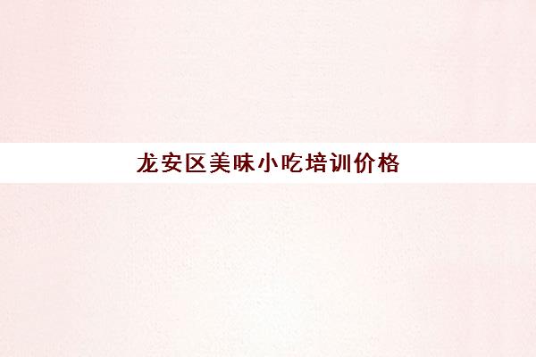 龙安区美味小吃培训价格(小吃培训一般要多少钱学费)