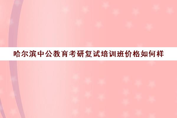 哈尔滨中公教育考研复试培训班价格如何样(中公考研培训班地址在哪里)