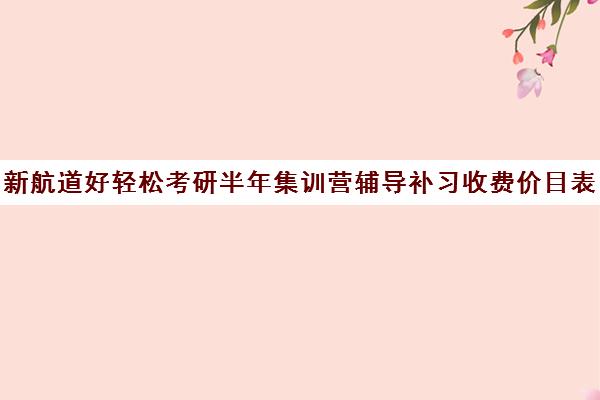 新航道好轻松考研半年集训营辅导补习收费价目表