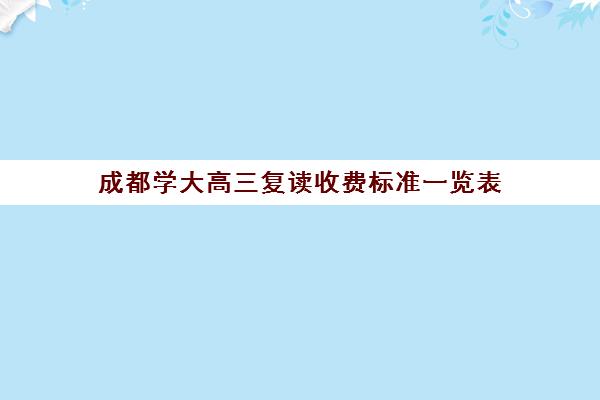 成都学大高三复读收费标准一览表(成都高考复读学校哪里好)