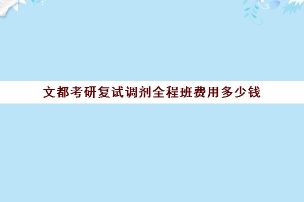 文都考研复试调剂全程班费用多少钱（文都考研价目表2024）