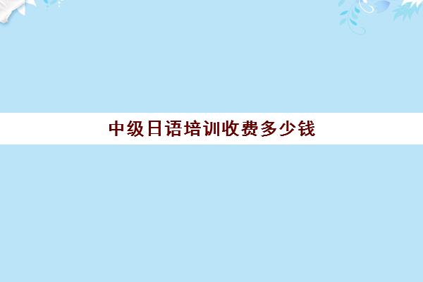 中级日语培训收费多少钱(日语培训机构收费标准)