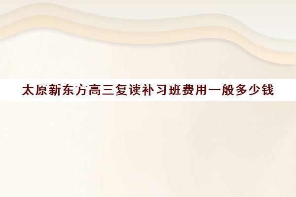 太原新东方高三复读补习班费用一般多少钱