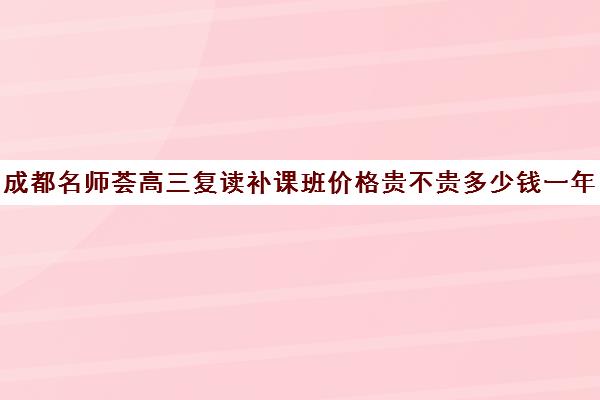 成都名师荟高三复读补课班价格贵不贵多少钱一年(成都市可以复读的高中)