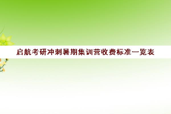 启航考研冲刺暑期集训营收费标准一览表（启航考研口碑）