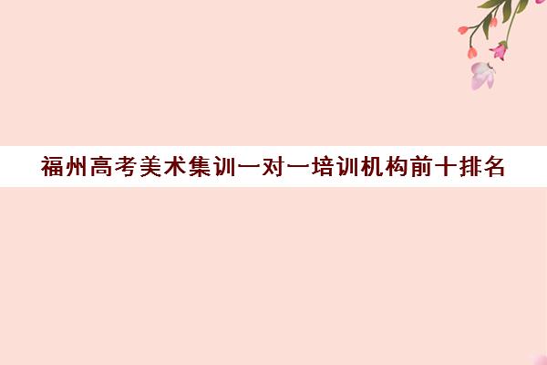 福州高考美术集训一对一培训机构前十排名(十大教育培训机构排名)