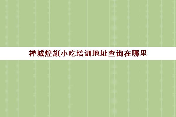 禅城煌旗小吃培训地址查询在哪里(昆明煌旗小吃培训)