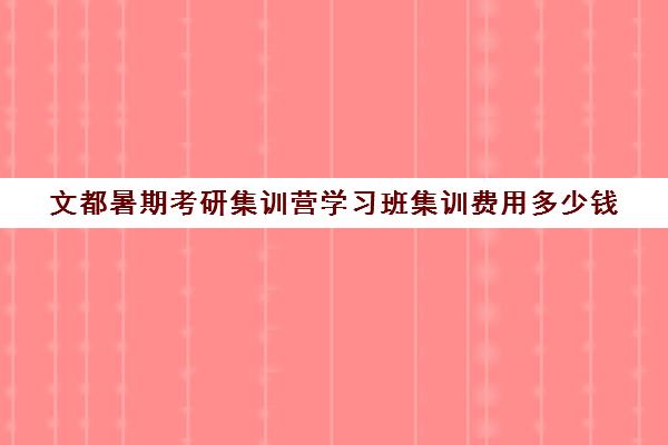 文都暑期考研集训营学习班集训费用多少钱