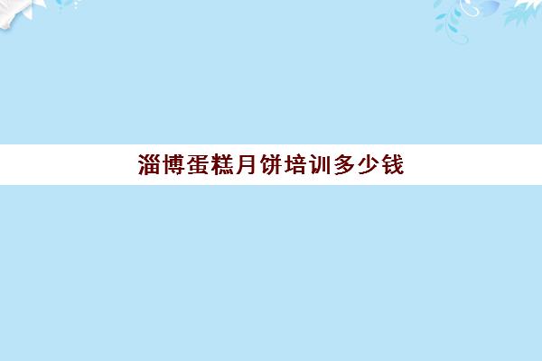 淄博蛋糕月饼培训多少钱(点心培制作蛋糕培训班要学多久)