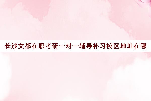 长沙文都在职考研一对一辅导补习校区地址在哪