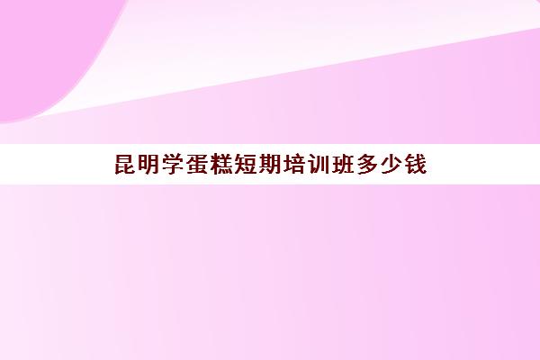 昆明学蛋糕短期培训班多少钱(学做蛋糕要培训大概要多少钱呢)