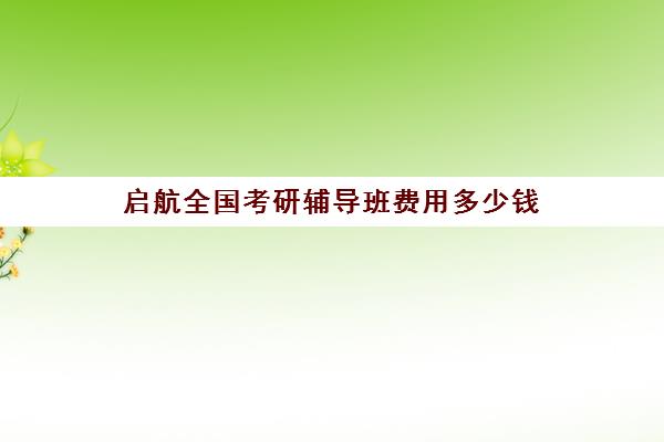 启航全国考研辅导班费用多少钱（文都考研官网）