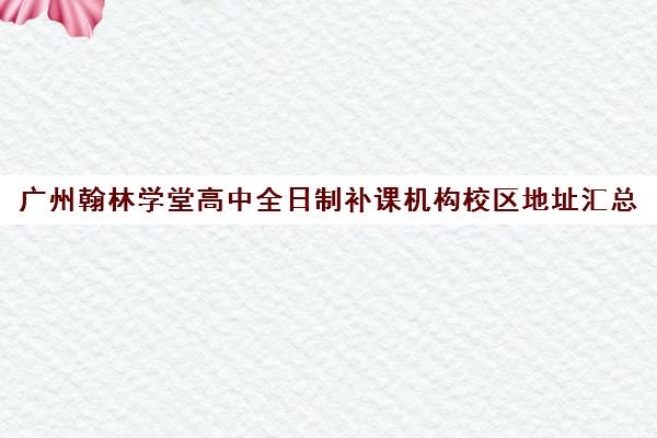 广州翰林学堂高中全日制补课机构校区地址汇总(广州高三全日制补课机构)