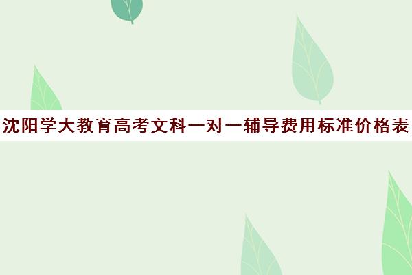 沈阳学大教育高考文科一对一辅导费用标准价格表（长春高考补课机构哪家好）