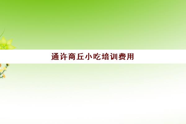 通许商丘小吃培训费用(河南新乡小吃培训学校)