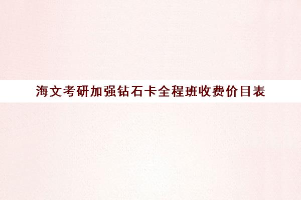 海文考研加强钻石卡全程班收费价目表（海文考研培训怎么样）