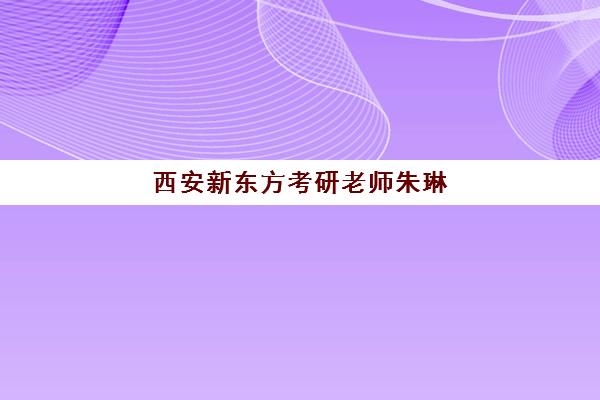 西安新东方考研老师朱琳(西安新东方学校官网)