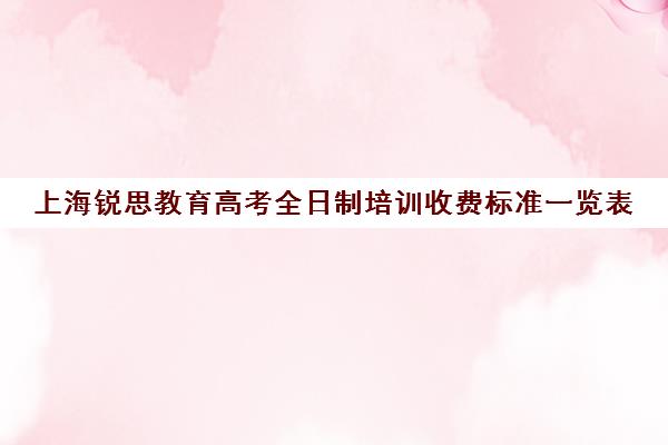 上海锐思教育高考全日制培训收费标准一览表（上海高三全日制补课机构）