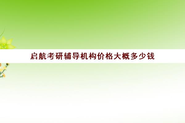 启航考研辅导机构价格大概多少钱（启航考研大概要多少钱）